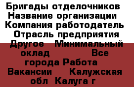 Бригады отделочников › Название организации ­ Компания-работодатель › Отрасль предприятия ­ Другое › Минимальный оклад ­ 15 000 - Все города Работа » Вакансии   . Калужская обл.,Калуга г.